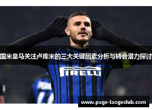 国米皇马关注卢库米的三大关键因素分析与转会潜力探讨