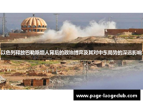 以色列释放巴勒斯坦人背后的政治博弈及其对中东局势的深远影响