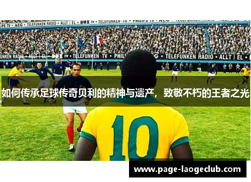 如何传承足球传奇贝利的精神与遗产，致敬不朽的王者之光