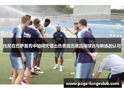 托尼在巴萨首秀中如何凭借出色表现迅速赢得球迷与教练的认可