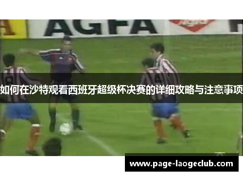 如何在沙特观看西班牙超级杯决赛的详细攻略与注意事项