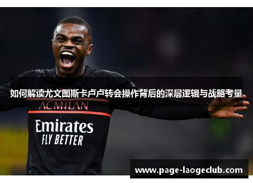 如何解读尤文图斯卡卢卢转会操作背后的深层逻辑与战略考量