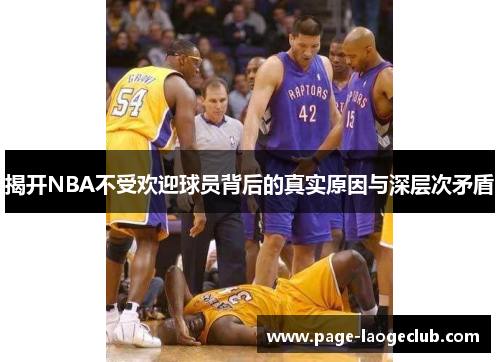 揭开NBA不受欢迎球员背后的真实原因与深层次矛盾