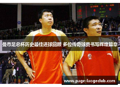 曼市足总杯历史最佳进球回顾 多位传奇球员书写辉煌篇章