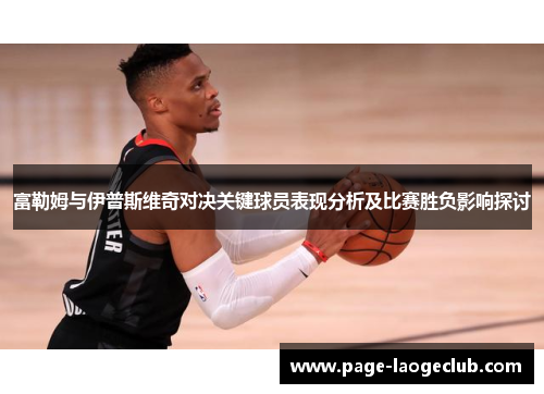 富勒姆与伊普斯维奇对决关键球员表现分析及比赛胜负影响探讨