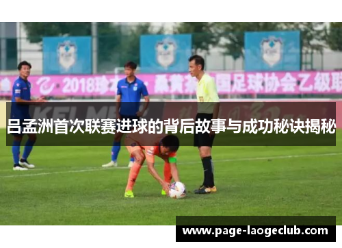 吕孟洲首次联赛进球的背后故事与成功秘诀揭秘
