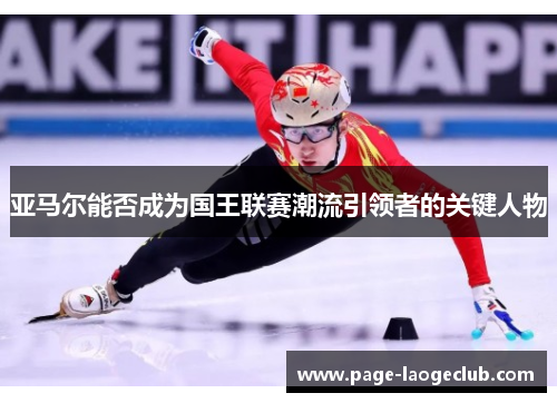 亚马尔能否成为国王联赛潮流引领者的关键人物