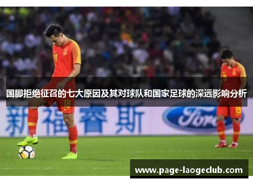 国脚拒绝征召的七大原因及其对球队和国家足球的深远影响分析