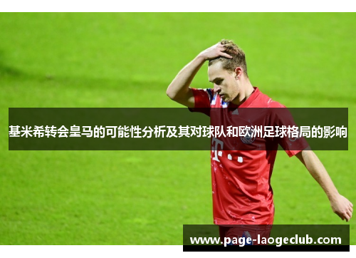 基米希转会皇马的可能性分析及其对球队和欧洲足球格局的影响