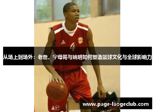从场上到场外：老詹、字母哥与姚明如何塑造篮球文化与全球影响力