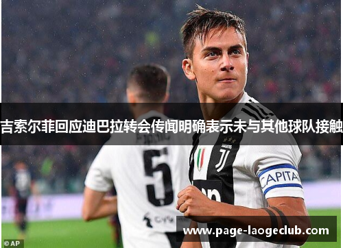 吉索尔菲回应迪巴拉转会传闻明确表示未与其他球队接触