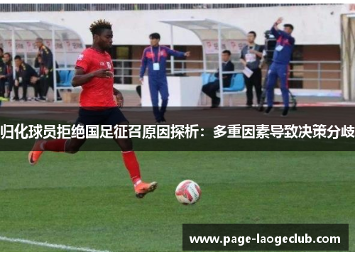 归化球员拒绝国足征召原因探析：多重因素导致决策分歧