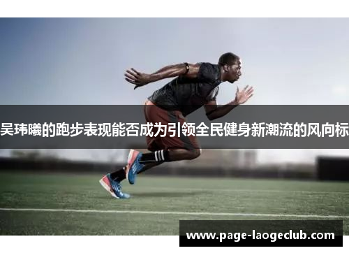 吴玮曦的跑步表现能否成为引领全民健身新潮流的风向标