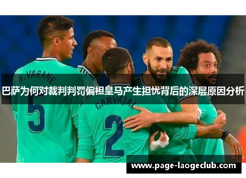 巴萨为何对裁判判罚偏袒皇马产生担忧背后的深层原因分析