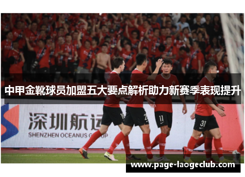 中甲金靴球员加盟五大要点解析助力新赛季表现提升