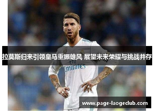 拉莫斯归来引领皇马重振雄风 展望未来荣耀与挑战并存