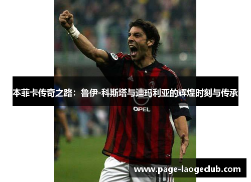 本菲卡传奇之路：鲁伊-科斯塔与迪玛利亚的辉煌时刻与传承