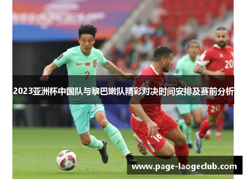 2023亚洲杯中国队与黎巴嫩队精彩对决时间安排及赛前分析