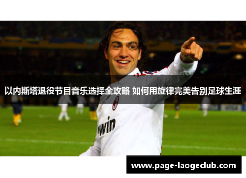 以内斯塔退役节目音乐选择全攻略 如何用旋律完美告别足球生涯