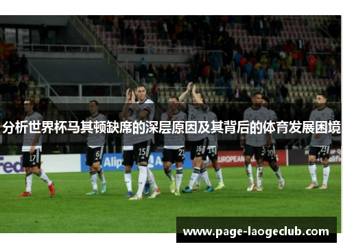分析世界杯马其顿缺席的深层原因及其背后的体育发展困境
