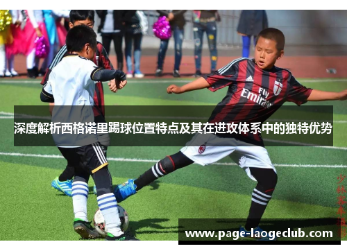 深度解析西格诺里踢球位置特点及其在进攻体系中的独特优势