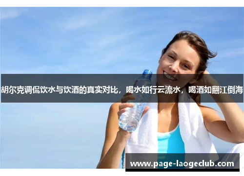 胡尔克调侃饮水与饮酒的真实对比，喝水如行云流水，喝酒如翻江倒海