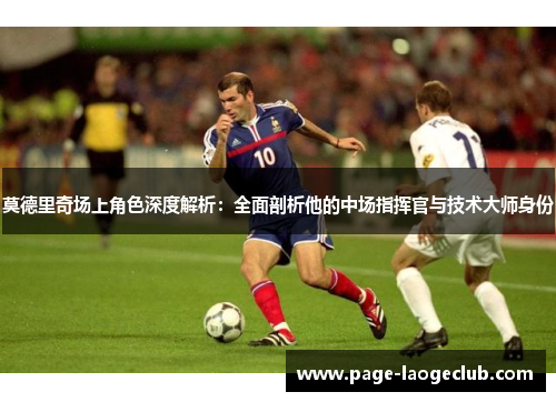 莫德里奇场上角色深度解析：全面剖析他的中场指挥官与技术大师身份