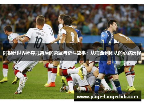 阿根廷世界杯夺冠背后的荣耀与奋斗故事：从梅西到团队的心路历程