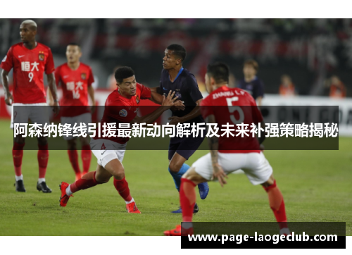 阿森纳锋线引援最新动向解析及未来补强策略揭秘