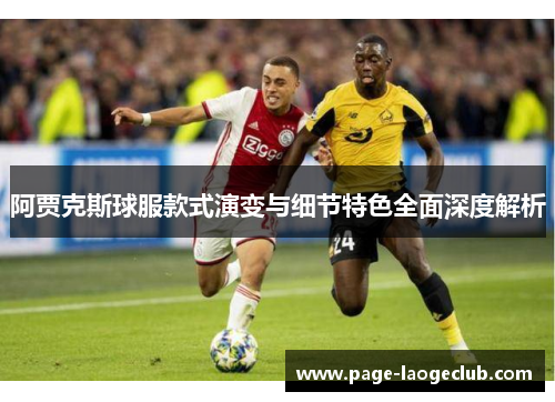 阿贾克斯球服款式演变与细节特色全面深度解析