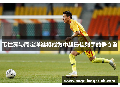 韦世豪与周定洋谁将成为中超最佳射手的争夺者