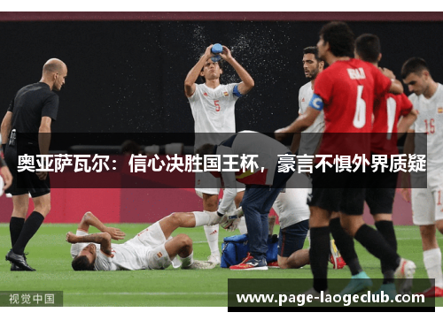 奥亚萨瓦尔：信心决胜国王杯，豪言不惧外界质疑