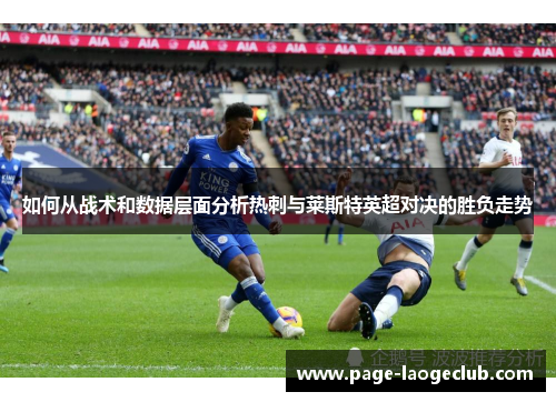 如何从战术和数据层面分析热刺与莱斯特英超对决的胜负走势
