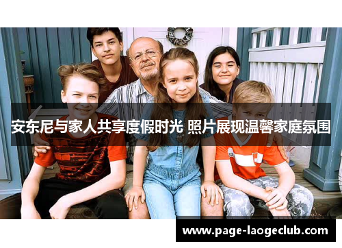 安东尼与家人共享度假时光 照片展现温馨家庭氛围