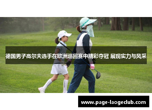 德国男子高尔夫选手在欧洲巡回赛中精彩夺冠 展现实力与风采 德国男子高尔夫选手在欧洲巡回赛中精彩夺冠 展现实力与风采
