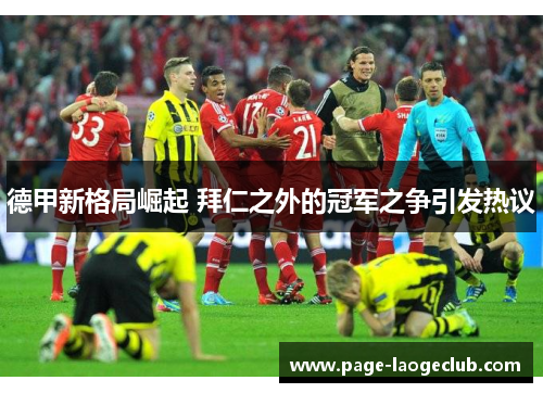 德甲新格局崛起 拜仁之外的冠军之争引发热议 德甲新格局崛起 拜仁之外的冠军之争引发热议