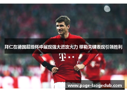 拜仁在德国超级杯中展现强大进攻火力 穆勒关键表现引领胜利 拜仁在德国超级杯中展现强大进攻火力 穆勒关键表现引领胜利