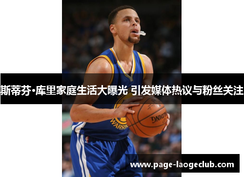 斯蒂芬·库里家庭生活大曝光 引发媒体热议与粉丝关注 斯蒂芬·库里家庭生活大曝光 引发媒体热议与粉丝关注