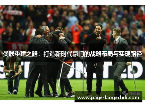 曼联重建之路:打造新时代豪门的战略布局与实现路径 曼联重建之路:打造新时代豪门的战略布局与实现路径