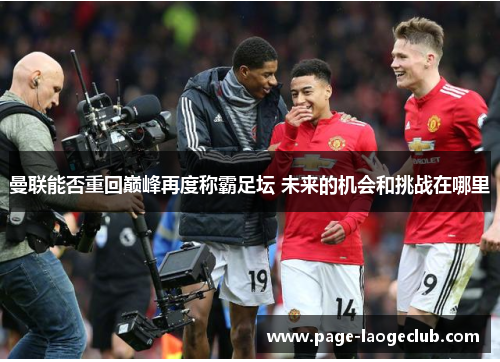 曼联能否重回巅峰再度称霸足坛 未来的机会和挑战在哪里
