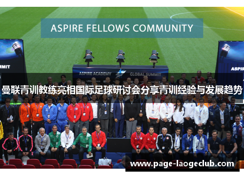 曼联青训教练亮相国际足球研讨会分享青训经验与发展趋势 曼联青训教练亮相国际足球研讨会分享青训经验与发展趋势