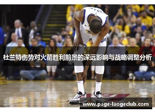 杜兰特伤势对火箭胜利前景的深远影响与战略调整分析 杜兰特伤势对火箭胜利前景的深远影响与战略调整分析