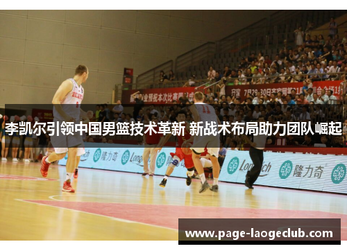 李凯尔引领中国男篮技术革新 新战术布局助力团队崛起 李凯尔引领中国男篮技术革新 新战术布局助力团队崛起