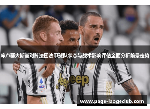 库卢塞夫斯基对阵法国法甲球队状态与战术影响评估全面分析前景走势 库卢塞夫斯基对阵法国法甲球队状态与战术影响评估全面分析前景走势