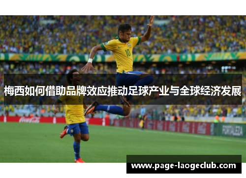 梅西如何借助品牌效应推动足球产业与全球经济发展 梅西如何借助品牌效应推动足球产业与全球经济发展