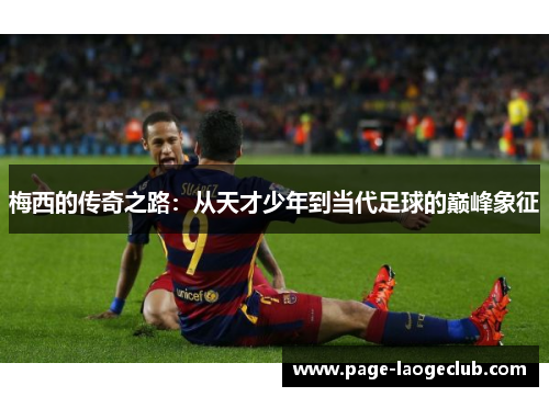 梅西的传奇之路:从天才少年到当代足球的巅峰象征 梅西的传奇之路:从天才少年到当代足球的巅峰象征