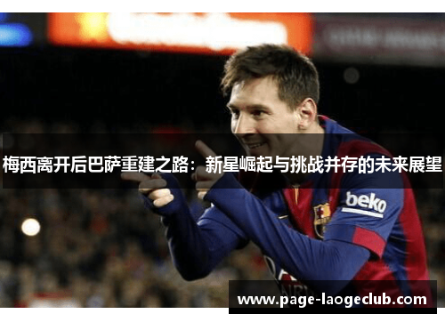 梅西离开后巴萨重建之路:新星崛起与挑战并存的未来展望 梅西离开后巴萨重建之路:新星崛起与挑战并存的未来展望