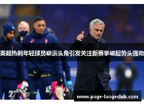 英超热刺年轻球员崭露头角引发关注新赛季崛起势头强劲 英超热刺年轻球员崭露头角引发关注新赛季崛起势头强劲